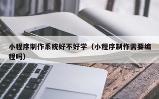 杭州小程序制作系统好不好学（小程序制作需要编程吗）