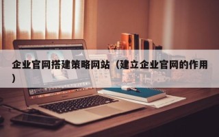 杭州企业官网搭建策略网站（建立企业官网的作用）