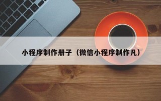 杭州小程序制作册子（微信小程序制作凡）