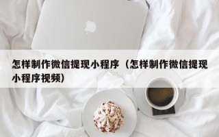 杭州怎样制作微信提现小程序（怎样制作微信提现小程序视频）