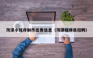 杭州菏泽小程序制作出售信息（菏泽程序员招聘）