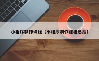 杭州小程序制作课程（小程序制作课程总结）