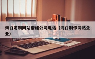 杭州海口定制网站搭建公司电话（海口制作网站企业）