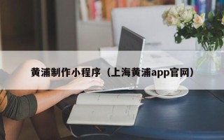 杭州黄浦制作小程序（上海黄浦app官网）