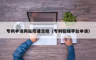 杭州专利申请网站搭建流程（专利在线平台申请）