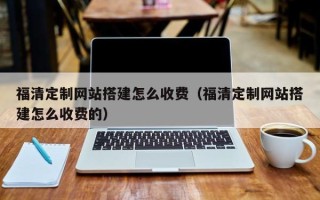 杭州福清定制网站搭建怎么收费（福清定制网站搭建怎么收费的）