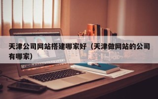 杭州天津公司网站搭建哪家好（天津做网站的公司有哪家）