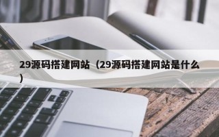 杭州29源码搭建网站（29源码搭建网站是什么）
