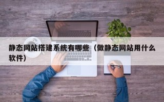 杭州静态网站搭建系统有哪些（做静态网站用什么软件）