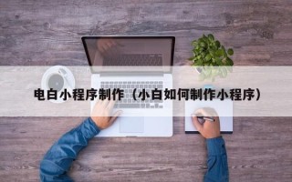 杭州电白小程序制作（小白如何制作小程序）