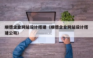 杭州顺德企业网站设计搭建（顺德企业网站设计搭建公司）