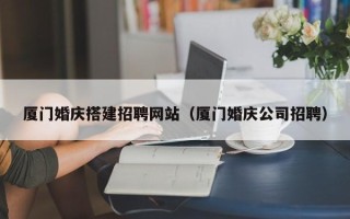 杭州厦门婚庆搭建招聘网站（厦门婚庆公司招聘）