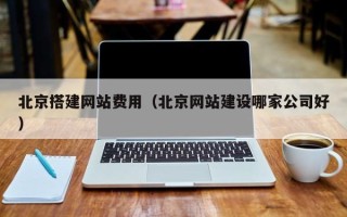 杭州北京搭建网站费用（北京网站建设哪家公司好）