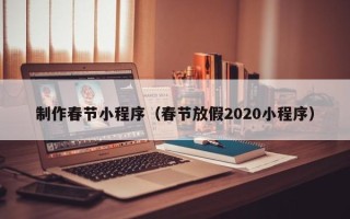 杭州制作春节小程序（春节放假2020小程序）