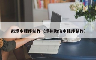 杭州南漳小程序制作（漳州微信小程序制作）