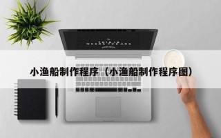 杭州小渔船制作程序（小渔船制作程序图）