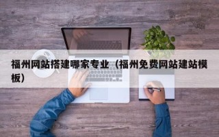 杭州福州网站搭建哪家专业（福州免费网站建站模板）