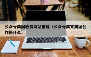 杭州公众号美图收费网站搭建（公众号美文美图创作是什么）