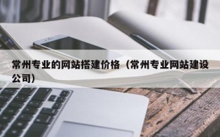 杭州常州专业的网站搭建价格（常州专业网站建设公司）