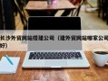 杭州长沙外贸网站搭建公司（建外贸网站哪家公司好）