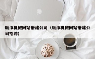 杭州鹰潭机械网站搭建公司（鹰潭机械网站搭建公司招聘）