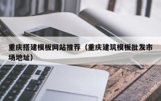 杭州重庆搭建模板网站推荐（重庆建筑模板批发市场地址）