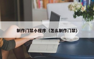 杭州制作门禁小程序（怎么制作门禁）